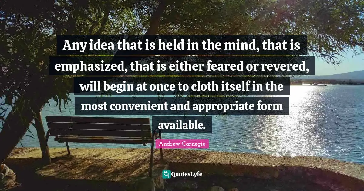 Any idea that is held in the mind, that is emphasized, that is either feared or revered, will begin at once to cloth itself in the most convenient and appropriate form available.