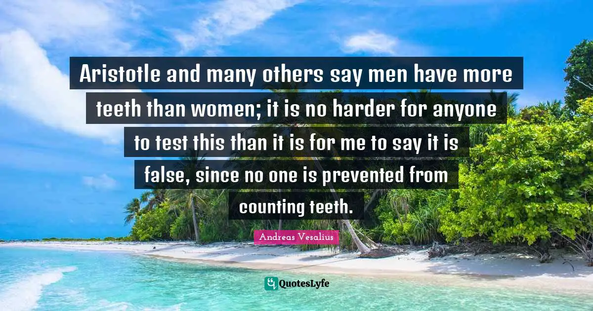 Tests Quotes: "Aristotle and many others say men have more teeth than women; it is no harder for anyone to test this than it is for me to say it is false, since no one is prevented from counting teeth."
