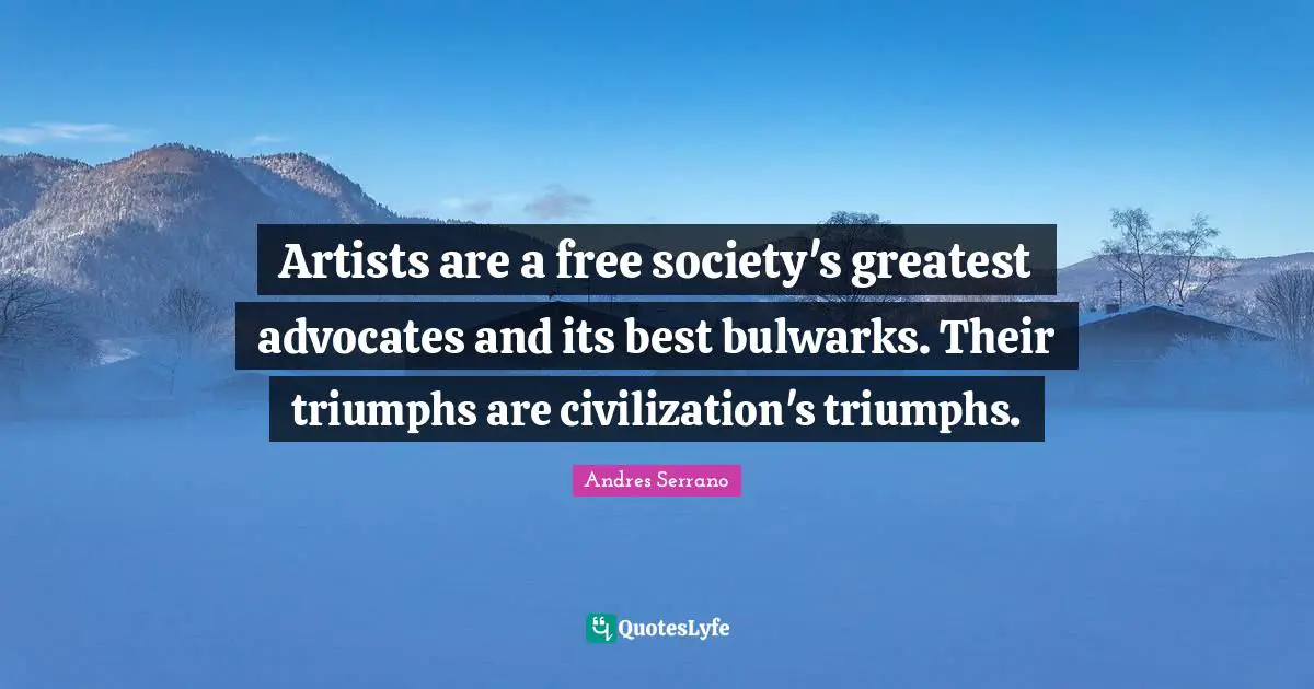 Artists are a free society's greatest advocates and its best bulwarks. Their triumphs are civilization's triumphs.