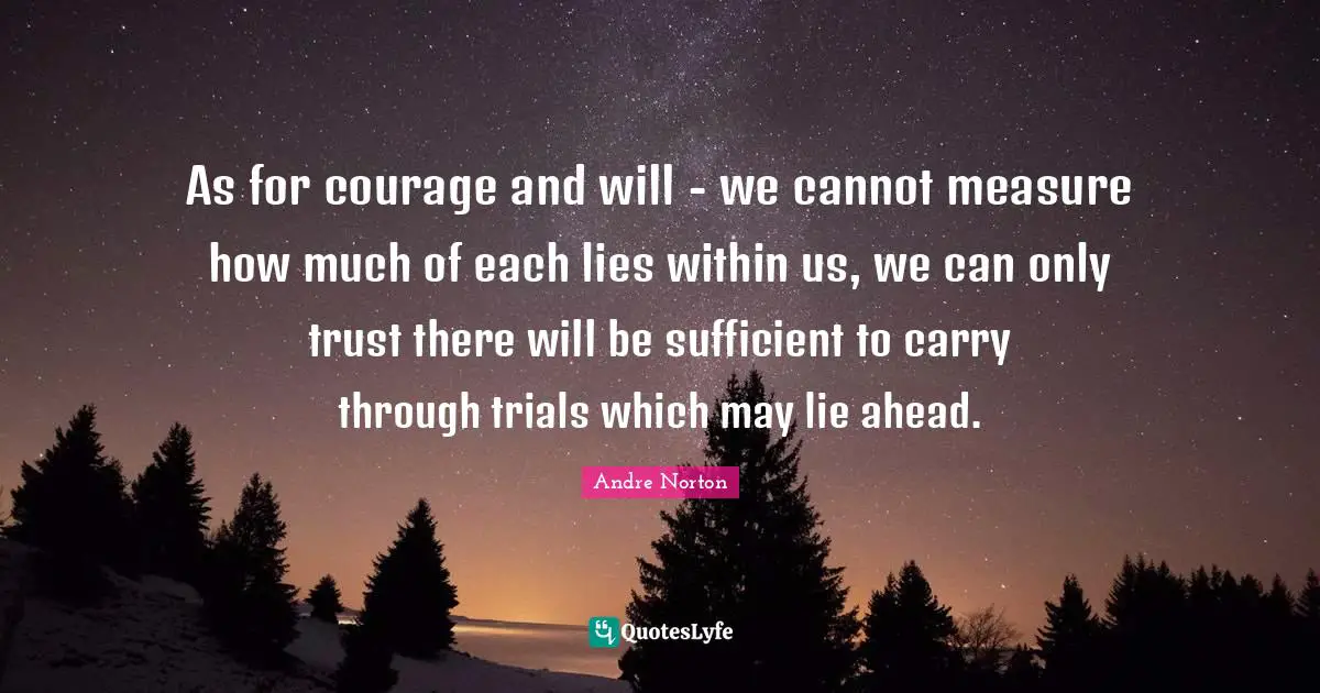 Trials Quotes: "As for courage and will - we cannot measure how much of each lies within us, we can only trust there will be sufficient to carry through trials which may lie ahead."