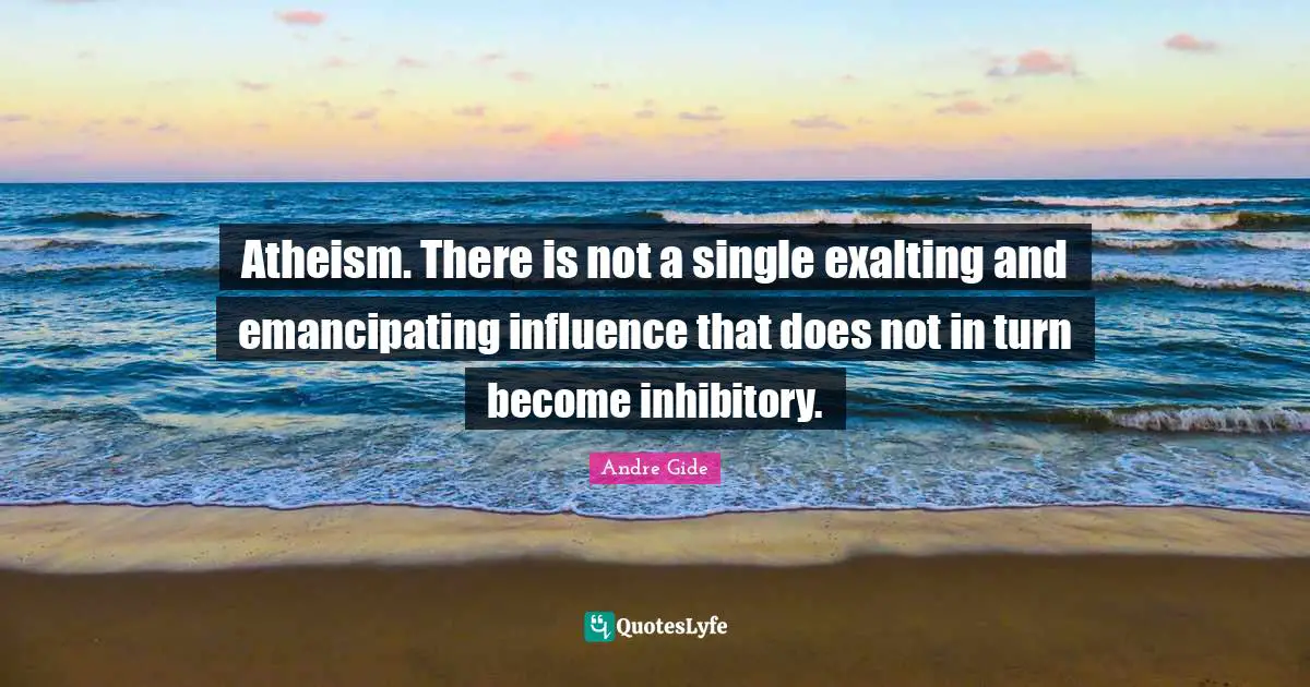 Atheism. There is not a single exalting and emancipating influence that does not in turn become inhibitory.