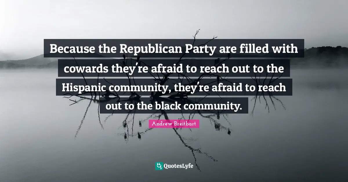Because the Republican Party are filled with cowards they're afraid to reach out to the Hispanic community, they're afraid to reach out to the black community.