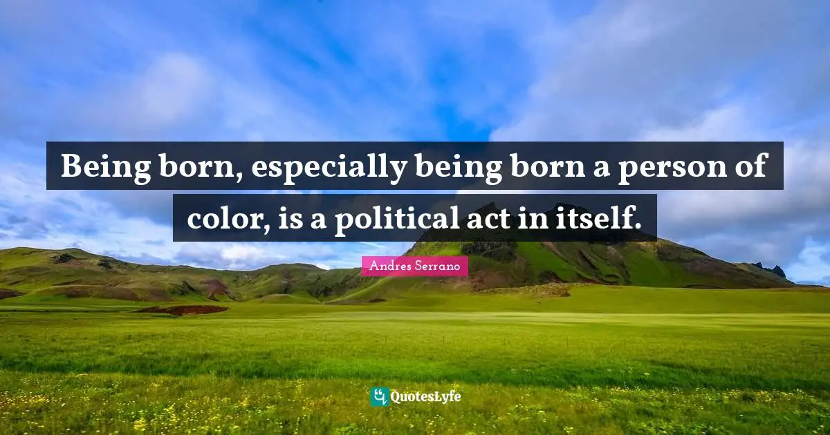 Being born, especially being born a person of color, is a political act in itself.