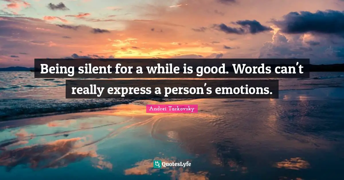 Being silent for a while is good. Words can't really express a person's emotions.