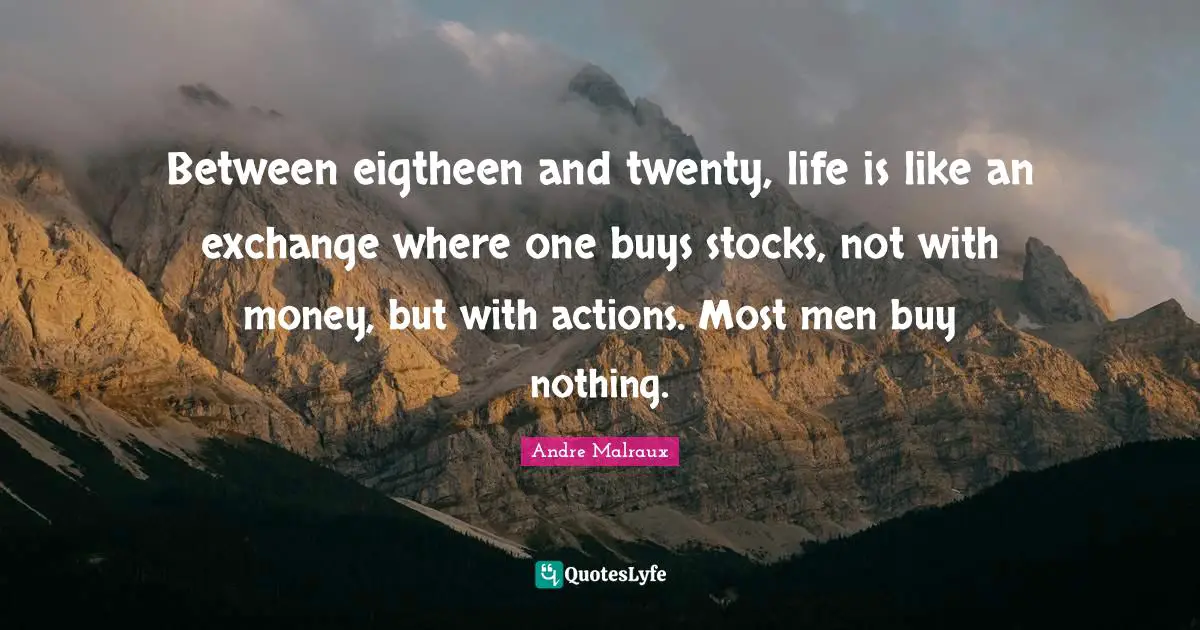 Between eigtheen and twenty, life is like an exchange where one buys stocks, not with money, but with actions. Most men buy nothing.