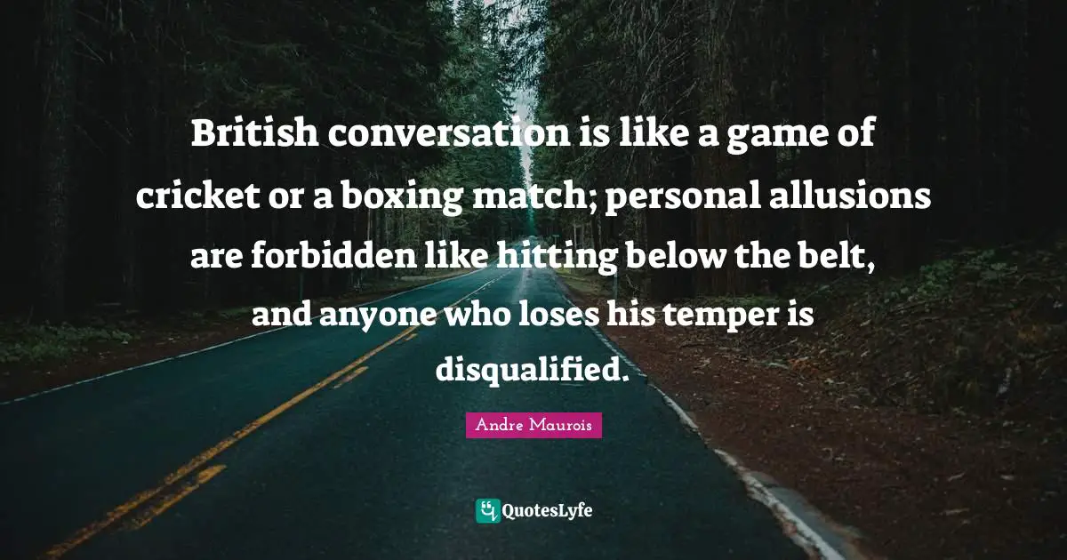 British conversation is like a game of cricket or a boxing match; personal allusions are forbidden like hitting below the belt, and anyone who loses his temper is disqualified.