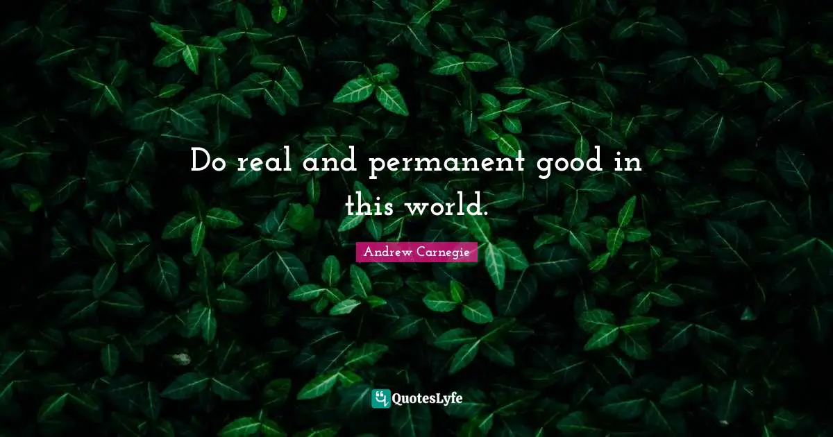 Do real and permanent good in this world.