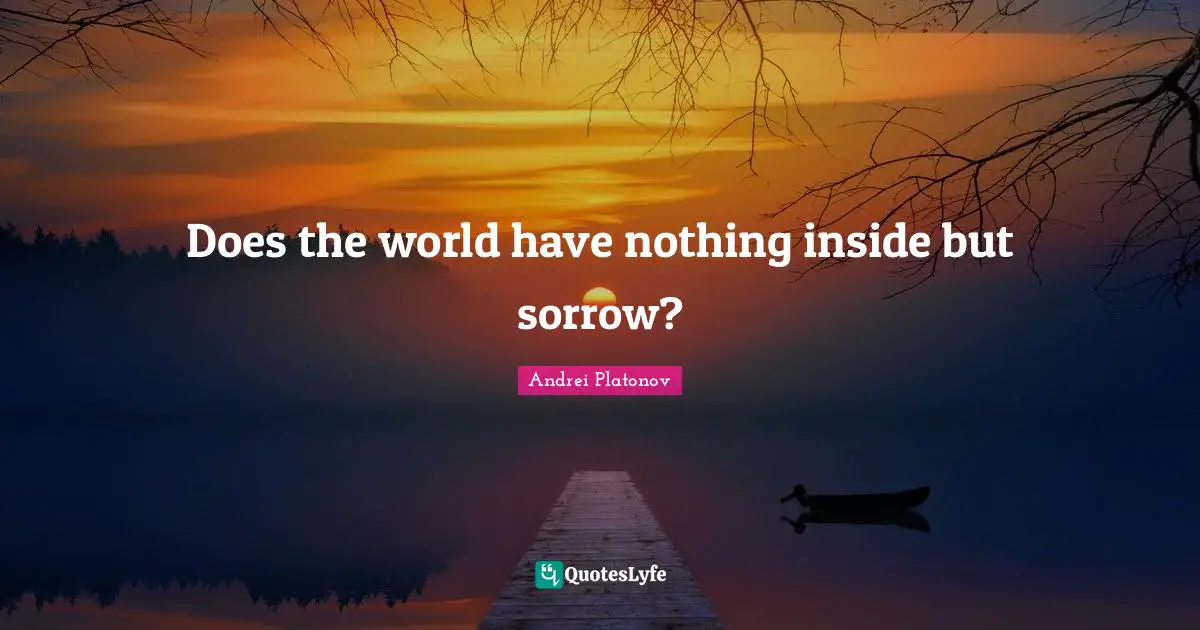 Does the world have nothing inside but sorrow?
