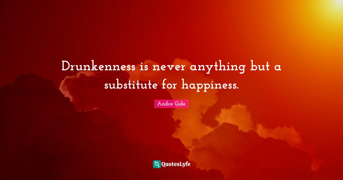 Drunkenness is never anything but a substitute for happiness.