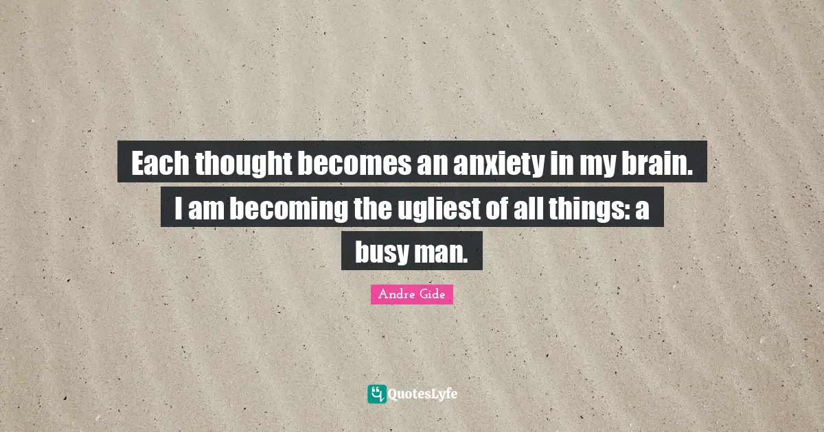 Each thought becomes an anxiety in my brain. I am becoming the ugliest of all things: a busy man.
