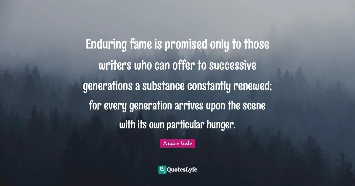 Enduring fame is promised only to those writers who can offer to successive generations a substance constantly renewed; for every generation arrives upon the scene with its own particular hunger.