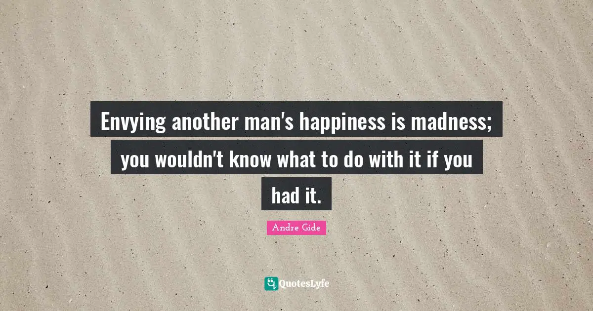 Envying another man's happiness is madness; you wouldn't know what to do with it if you had it.