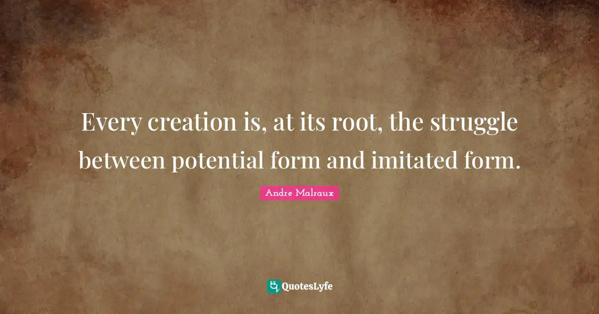 Every creation is, at its root, the struggle between potential form and imitated form.