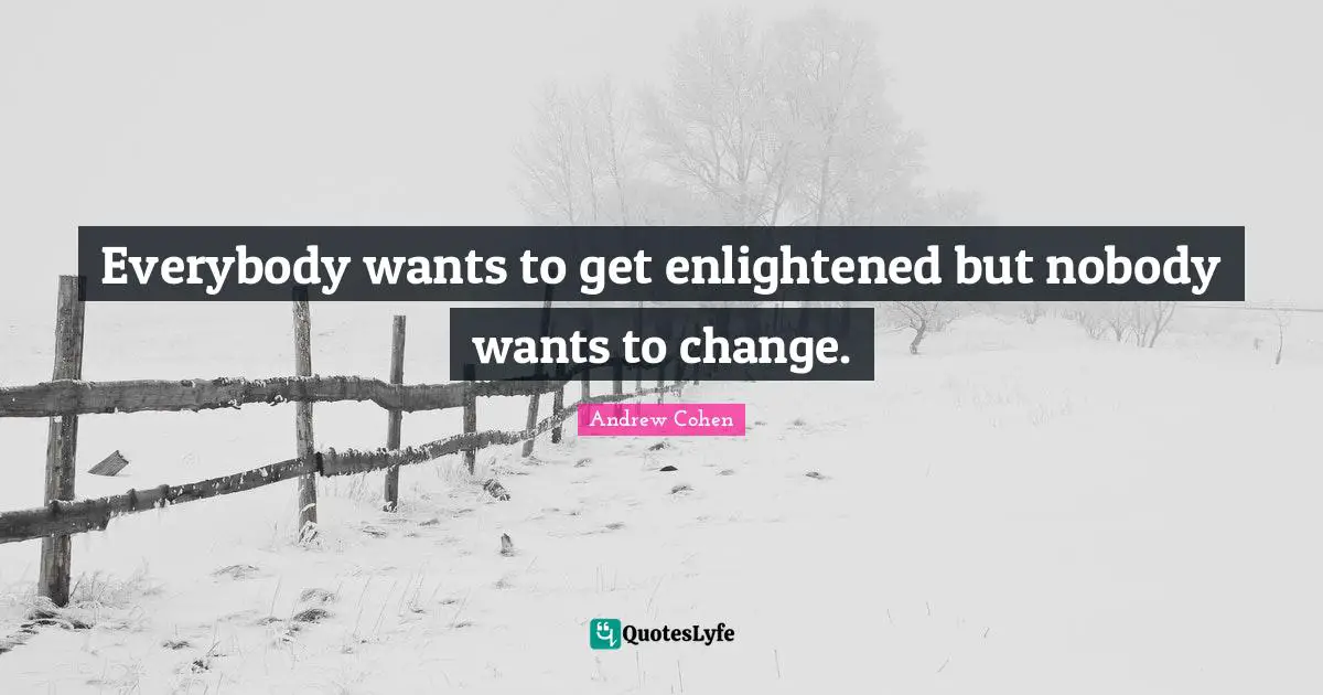 Everybody wants to get enlightened but nobody wants to change.