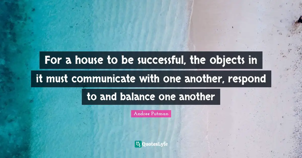 For a house to be successful, the objects in it must communicate with one another, respond to and balance one another