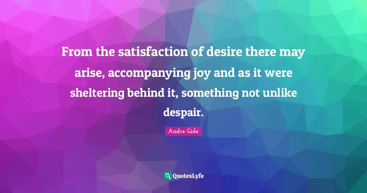 From the satisfaction of desire there may arise, accompanying joy and as it were sheltering behind it, something not unlike despair.