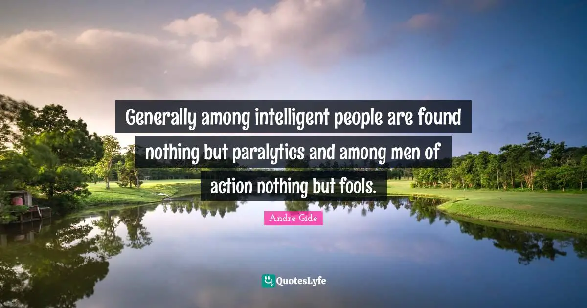 Generally among intelligent people are found nothing but paralytics and among men of action nothing but fools.