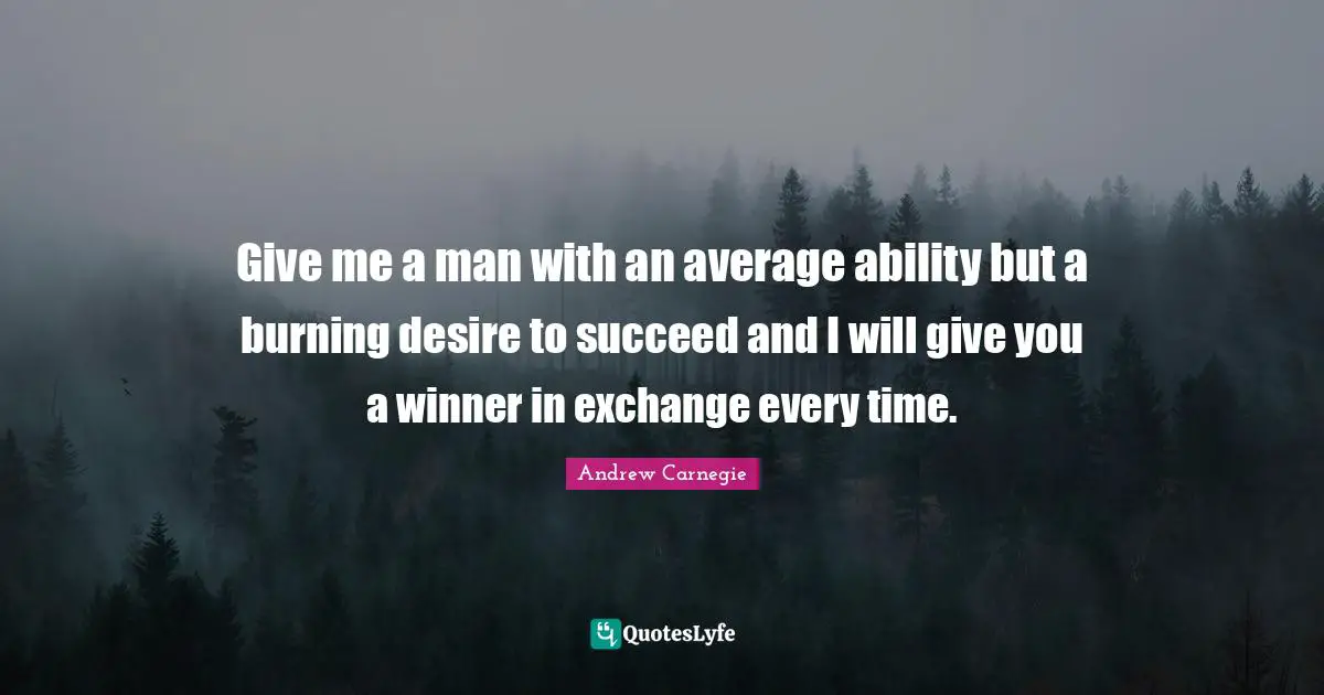 Give me a man with an average ability but a burning desire to succeed and I will give you a winner in exchange every time.