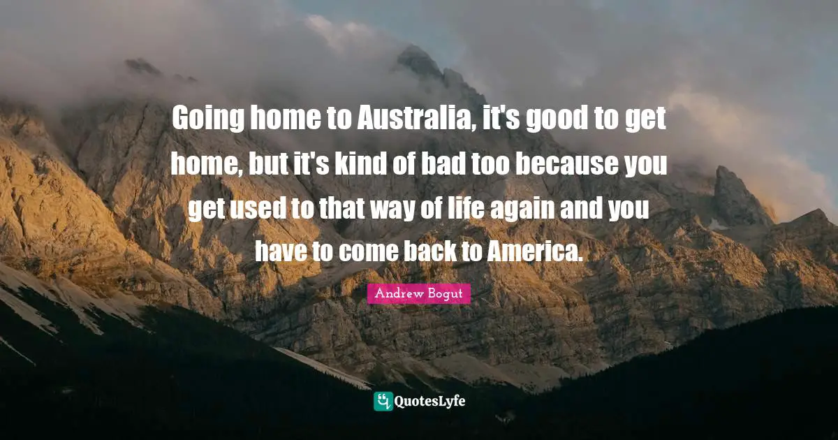 Going Home Quotes: "Going home to Australia, it's good to get home, but it's kind of bad too because you get used to that way of life again and you have to come back to America."