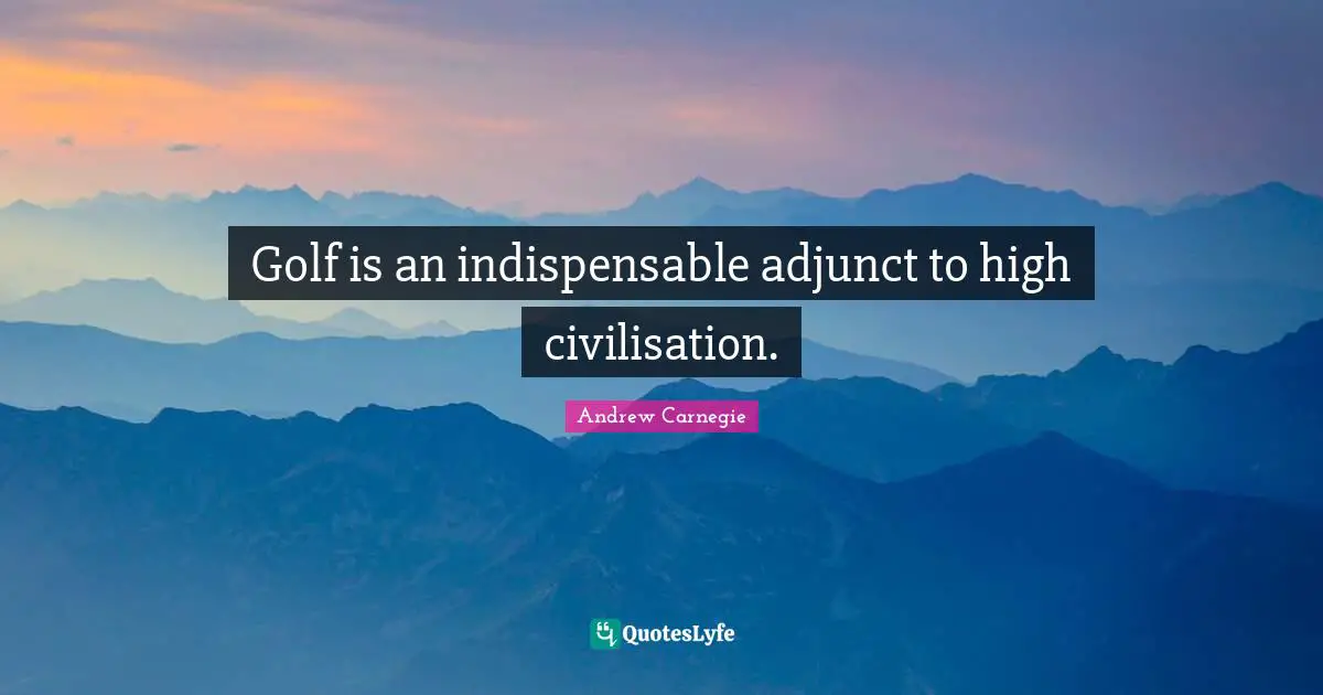 Civilisation Quotes: "Golf is an indispensable adjunct to high civilisation."
