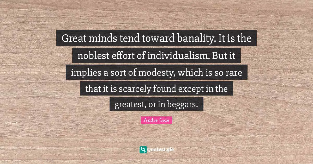 Great minds tend toward banality. It is the noblest effort of individualism. But it implies a sort of modesty, which is so rare that it is scarcely found except in the greatest, or in beggars.