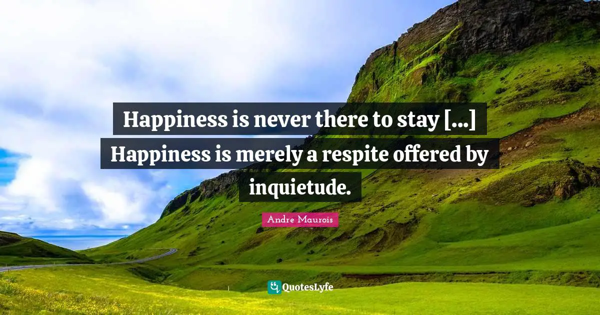 Happiness is never there to stay [...] Happiness is merely a respite offered by inquietude.