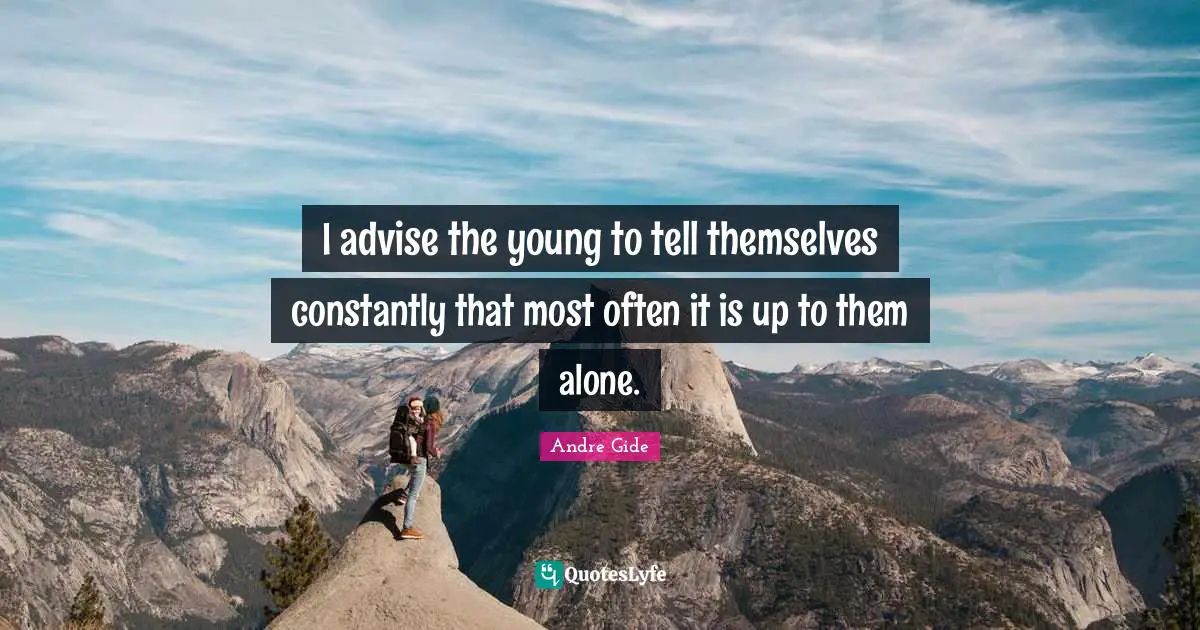 I advise the young to tell themselves constantly that most often it is up to them alone.