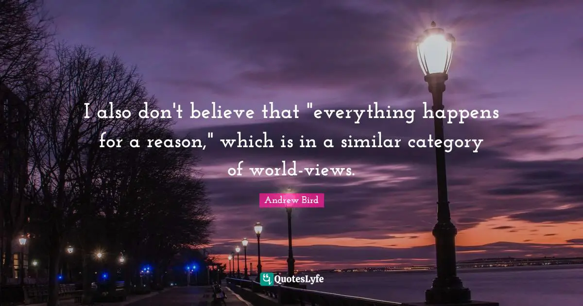 I also don't believe that "everything happens for a reason," which is in a similar category of world-views.