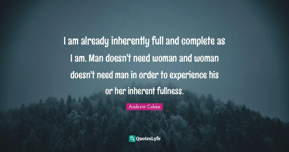 I am already inherently full and complete as I am. Man doesn't need woman and woman doesn't need man in order to experience his or her inherent fullness.