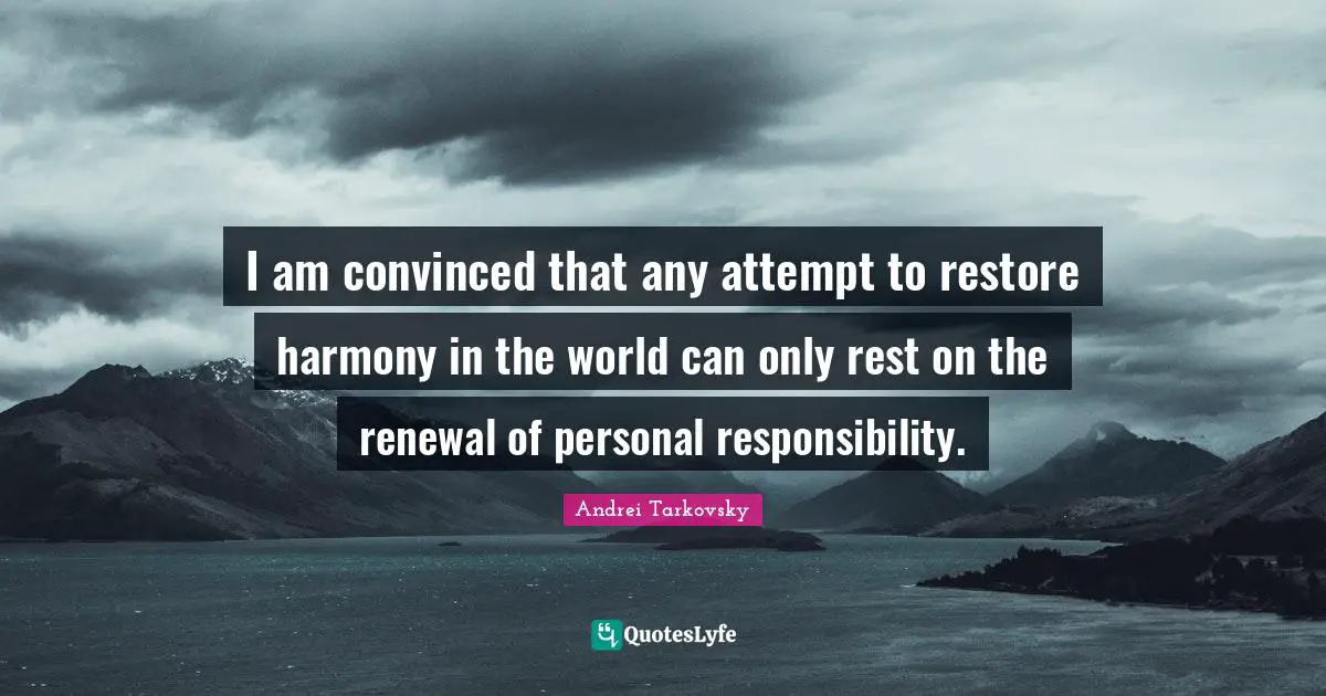 I am convinced that any attempt to restore harmony in the world can only rest on the renewal of personal responsibility.