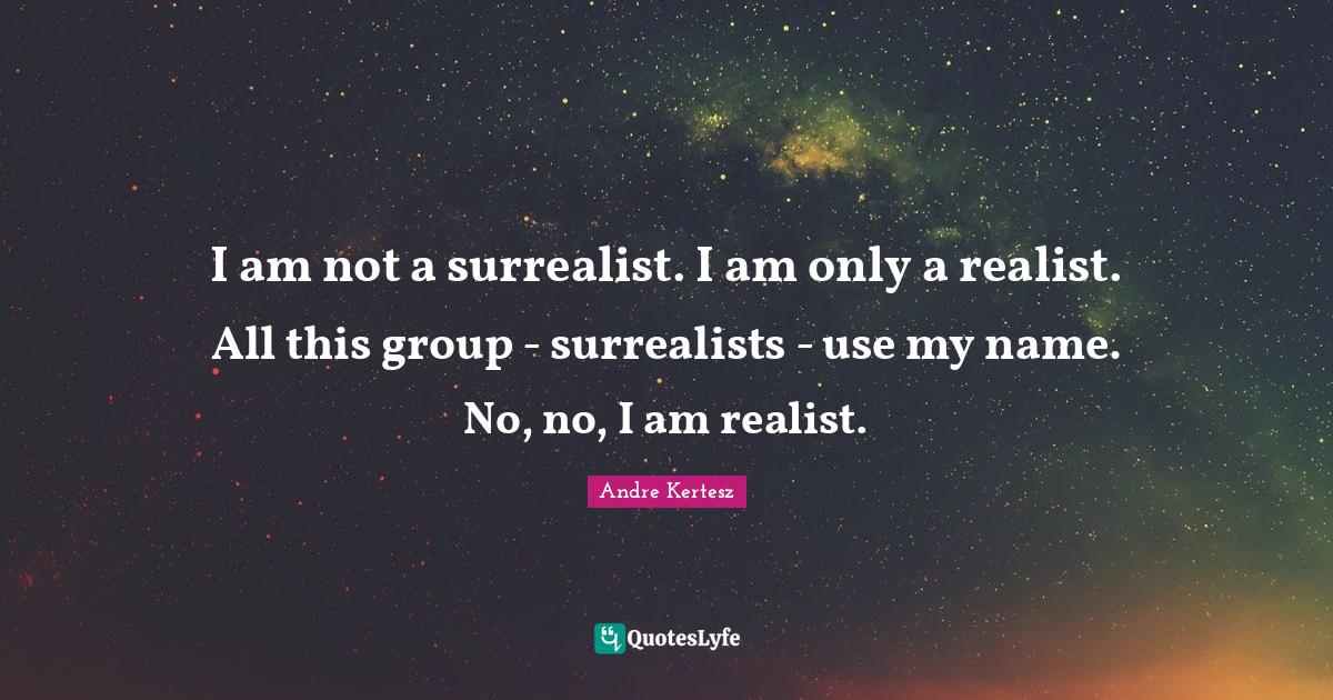 I am not a surrealist. I am only a realist. All this group surrealis