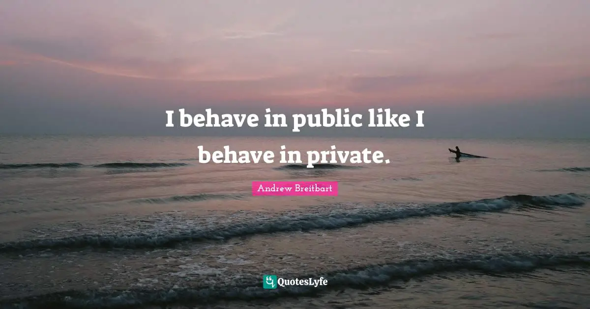 I behave in public like I behave in private.