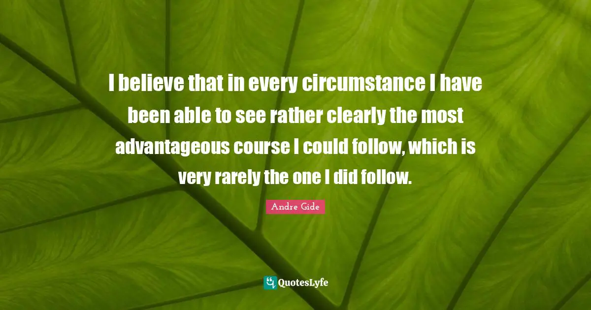 I believe that in every circumstance I have been able to see rather clearly the most advantageous course I could follow, which is very rarely the one I did follow.