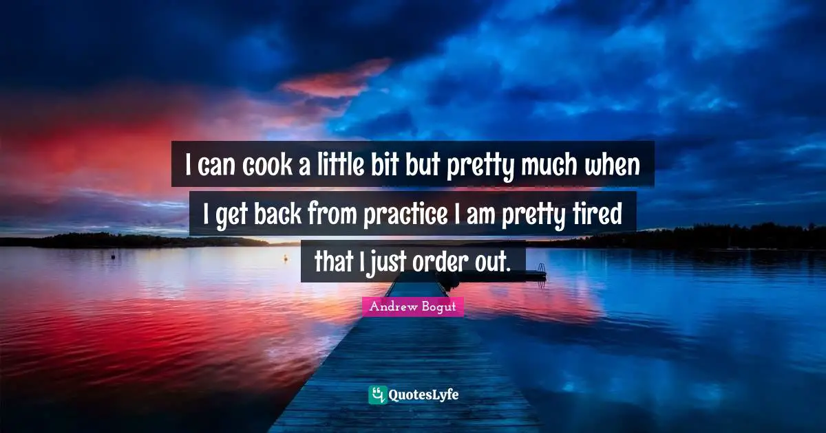 I can cook a little bit but pretty much when I get back from practice I am pretty tired that I just order out.