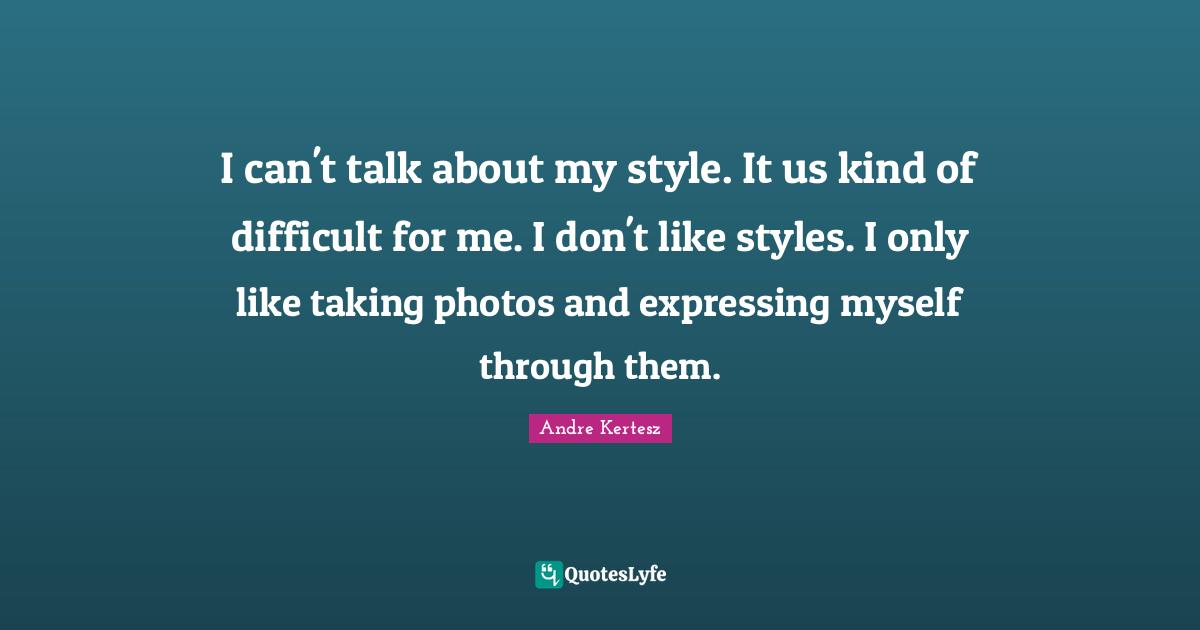 I can't talk about my style. It us kind of difficult for me. I don't like styles. I only like taking photos and expressing myself through them.