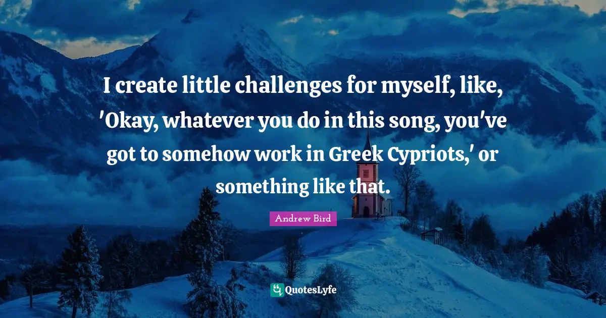 I create little challenges for myself, like, 'Okay, whatever you do in this song, you've got to somehow work in Greek Cypriots,' or something like that.