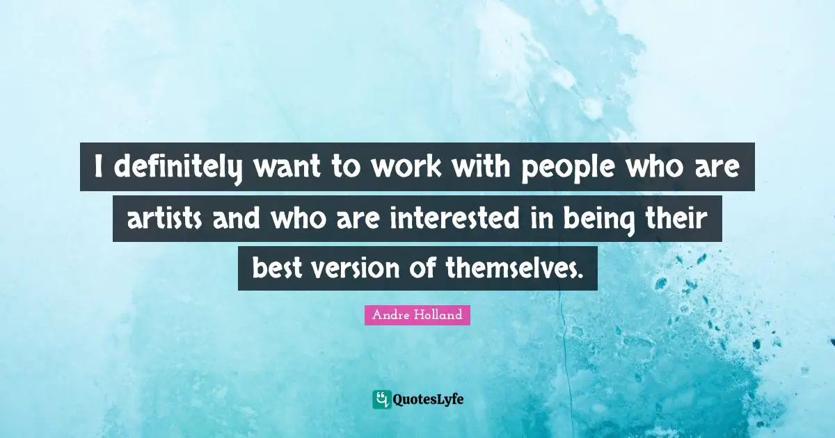 I definitely want to work with people who are artists and who are interested in being their best version of themselves.
