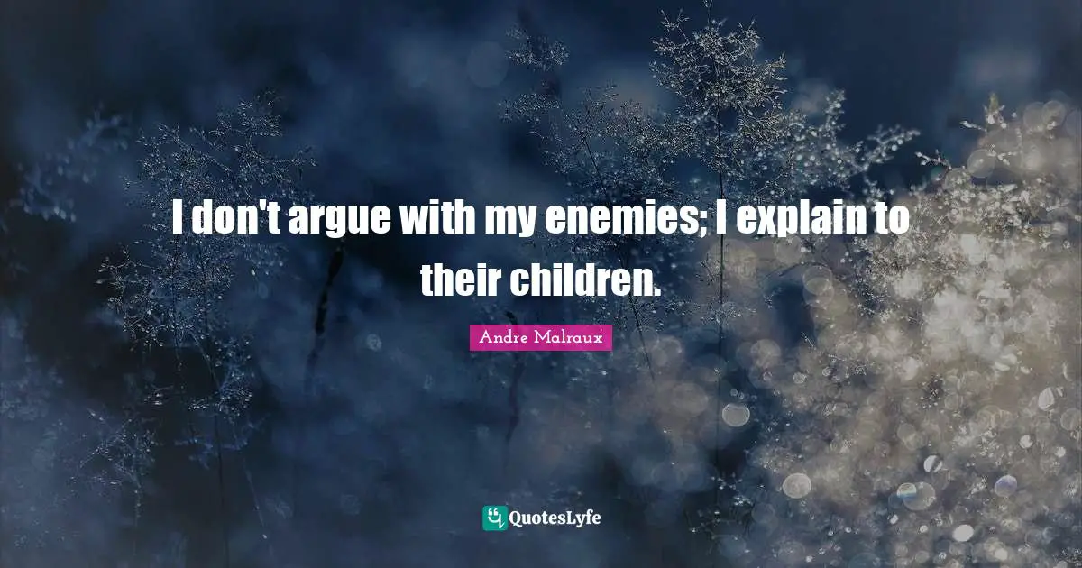 I don't argue with my enemies; I explain to their children.