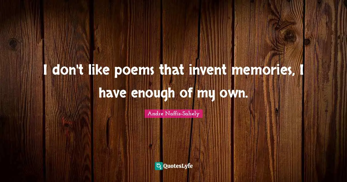 I don't like poems that invent memories, I have enough of my own.