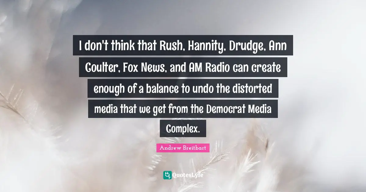 I don't think that Rush, Hannity, Drudge, Ann Coulter, Fox News, and AM Radio can create enough of a balance to undo the distorted media that we get from the Democrat Media Complex.