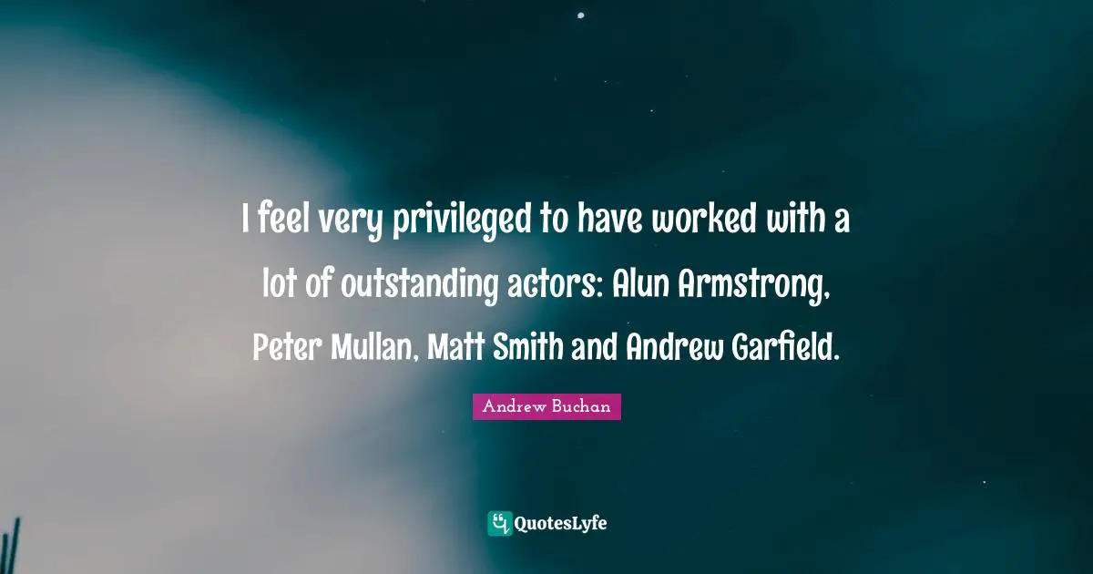 I feel very privileged to have worked with a lot of outstanding actors: Alun Armstrong, Peter Mullan, Matt Smith and Andrew Garfield.