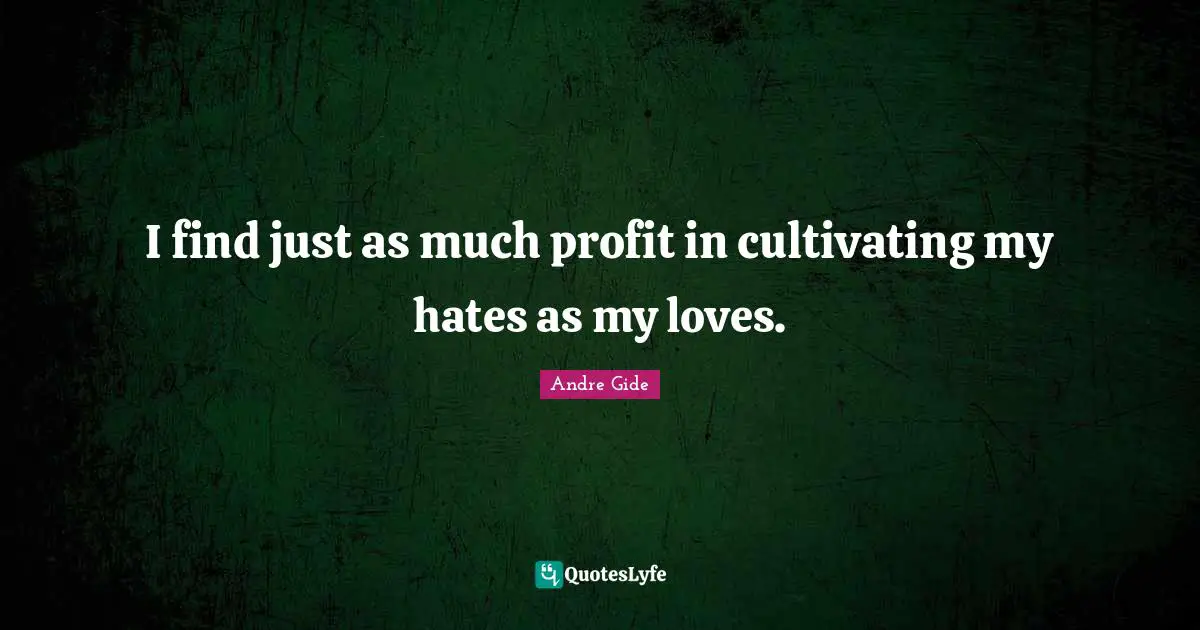I find just as much profit in cultivating my hates as my loves.