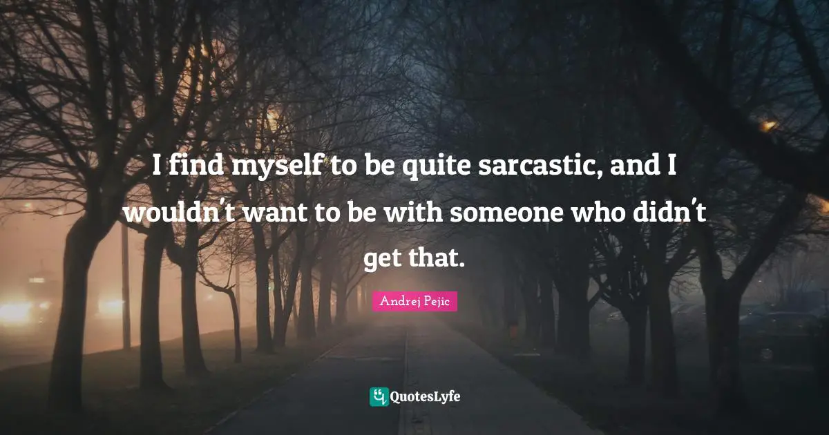 I find myself to be quite sarcastic, and I wouldn't want to be with someone who didn't get that.