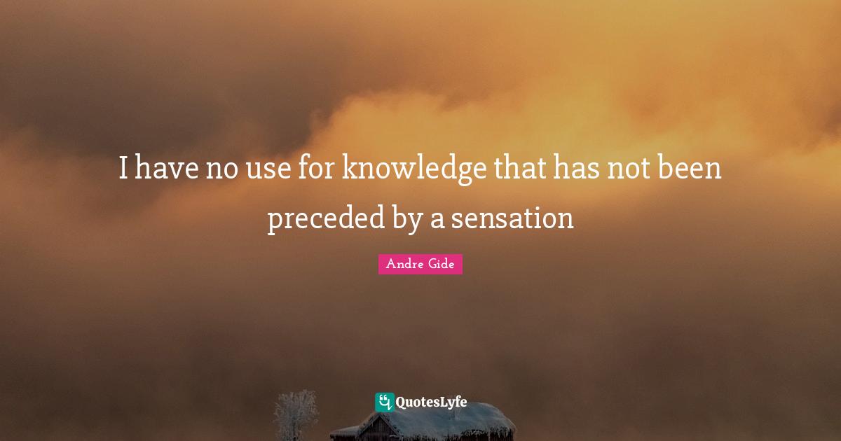 I have no use for knowledge that has not been preceded by a sensation