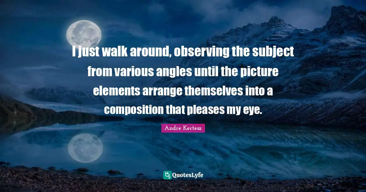 I just walk around, observing the subject from various angles until the picture elements arrange themselves into a composition that pleases my eye.
