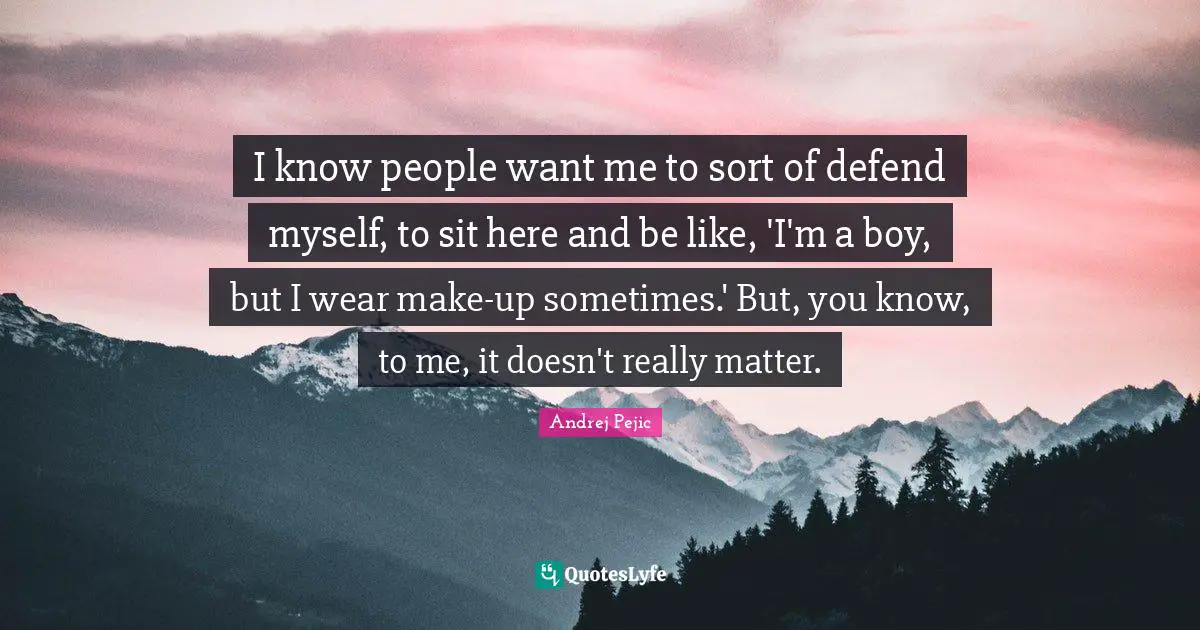 I know people want me to sort of defend myself, to sit here and be like, 'I'm a boy, but I wear make-up sometimes.' But, you know, to me, it doesn't really matter.