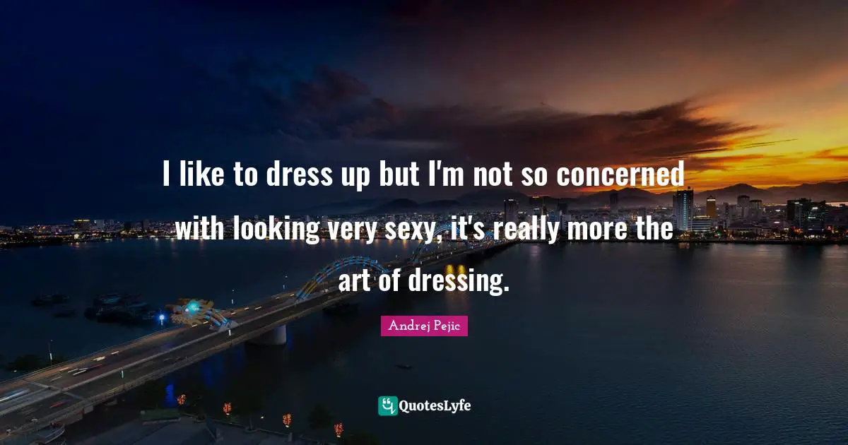I like to dress up but I'm not so concerned with looking very sexy, it's really more the art of dressing.