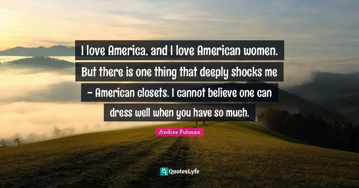 Dresses Quotes: "I love America, and I love American women. But there is one thing that deeply shocks me - American closets. I cannot believe one can dress well when you have so much."