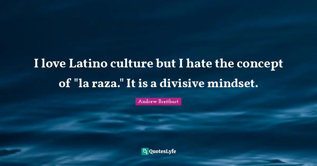 Latino Quotes: "I love Latino culture but I hate the concept of "la raza." It is a divisive mindset."