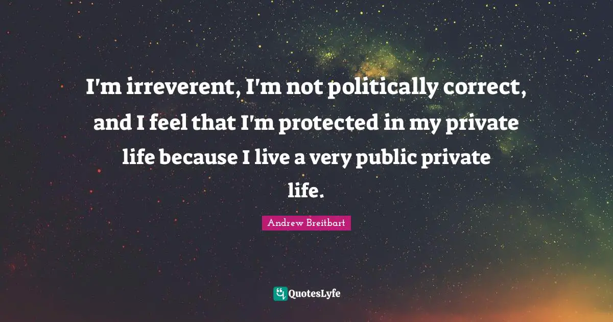 I'm irreverent, I'm not politically correct, and I feel that I'm protected in my private life because I live a very public private life.